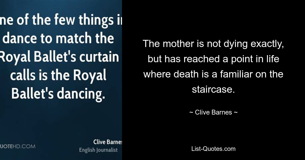 The mother is not dying exactly, but has reached a point in life where death is a familiar on the staircase. — © Clive Barnes