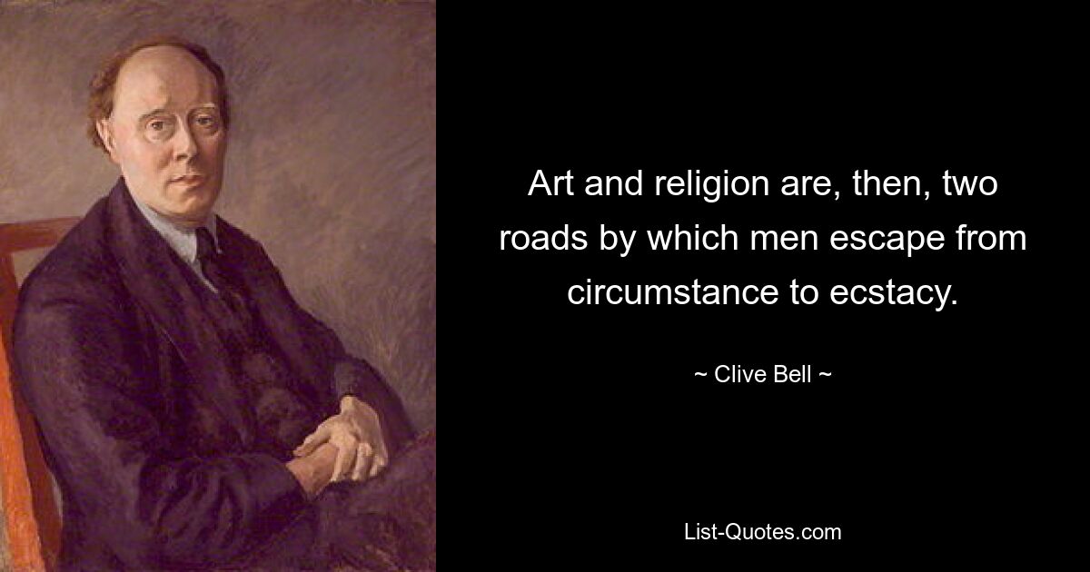 Art and religion are, then, two roads by which men escape from circumstance to ecstacy. — © Clive Bell