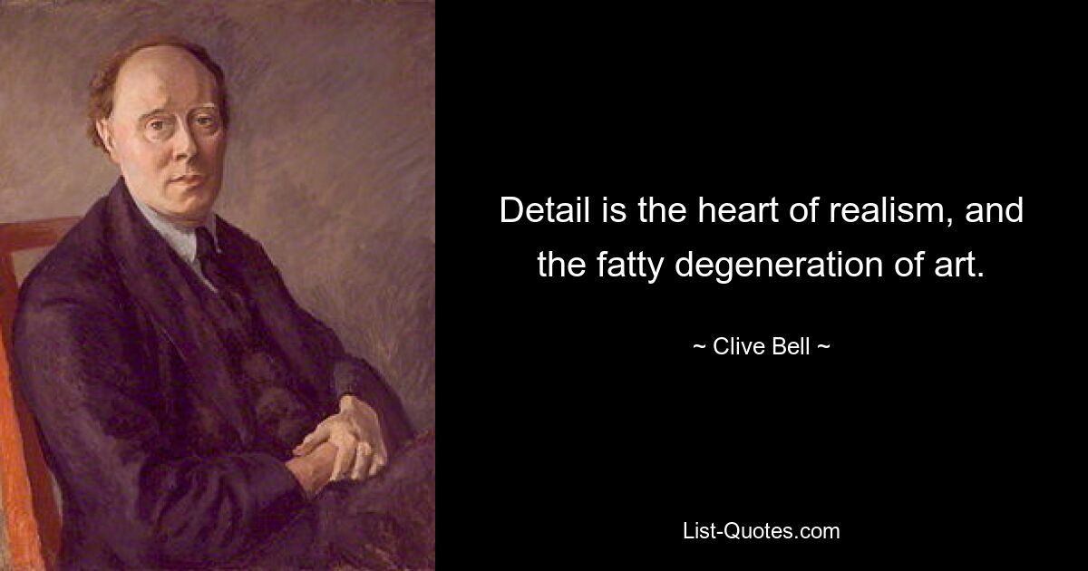 Detail is the heart of realism, and the fatty degeneration of art. — © Clive Bell