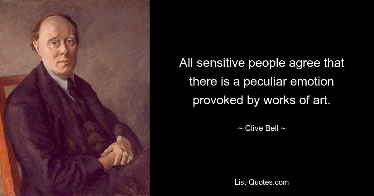 All sensitive people agree that there is a peculiar emotion provoked by works of art. — © Clive Bell