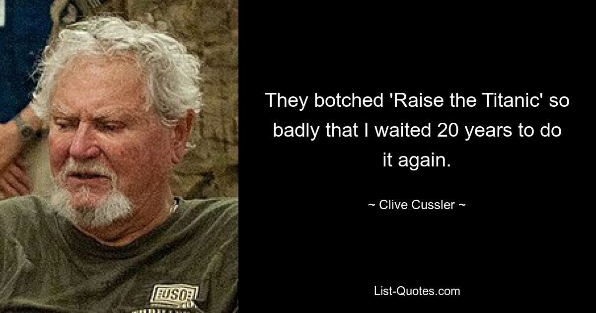 They botched 'Raise the Titanic' so badly that I waited 20 years to do it again. — © Clive Cussler