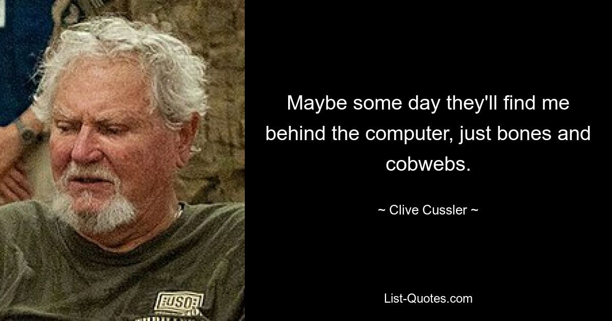 Maybe some day they'll find me behind the computer, just bones and cobwebs. — © Clive Cussler