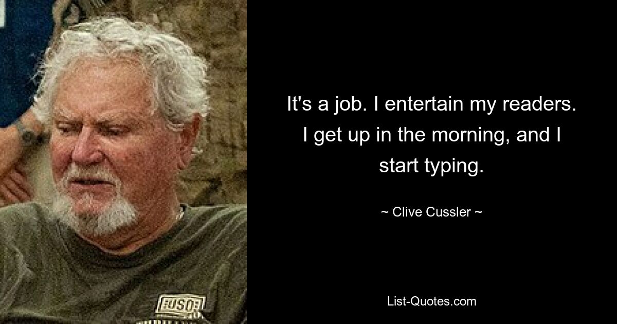 It's a job. I entertain my readers. I get up in the morning, and I start typing. — © Clive Cussler