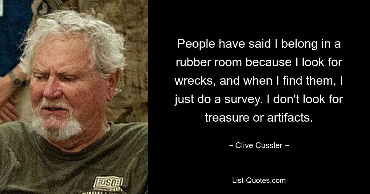 People have said I belong in a rubber room because I look for wrecks, and when I find them, I just do a survey. I don't look for treasure or artifacts. — © Clive Cussler