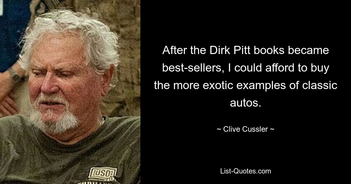 After the Dirk Pitt books became best-sellers, I could afford to buy the more exotic examples of classic autos. — © Clive Cussler