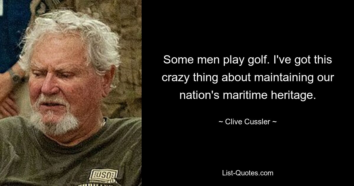 Some men play golf. I've got this crazy thing about maintaining our nation's maritime heritage. — © Clive Cussler