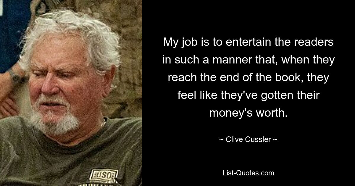 My job is to entertain the readers in such a manner that, when they reach the end of the book, they feel like they've gotten their money's worth. — © Clive Cussler