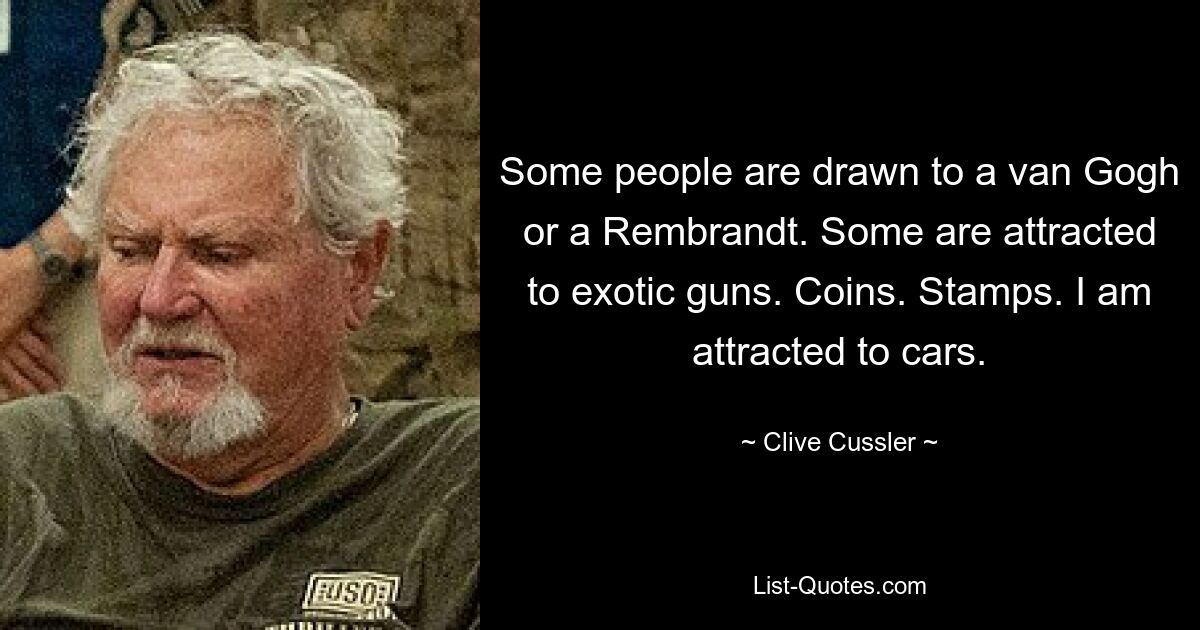 Some people are drawn to a van Gogh or a Rembrandt. Some are attracted to exotic guns. Coins. Stamps. I am attracted to cars. — © Clive Cussler