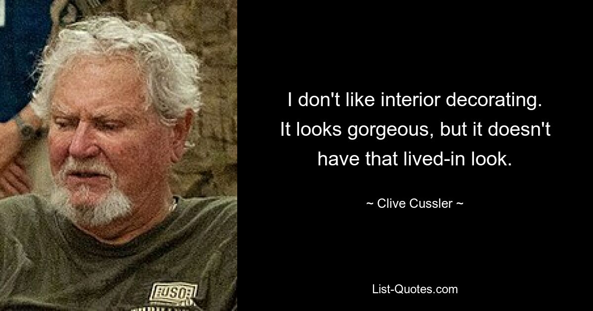 I don't like interior decorating. It looks gorgeous, but it doesn't have that lived-in look. — © Clive Cussler