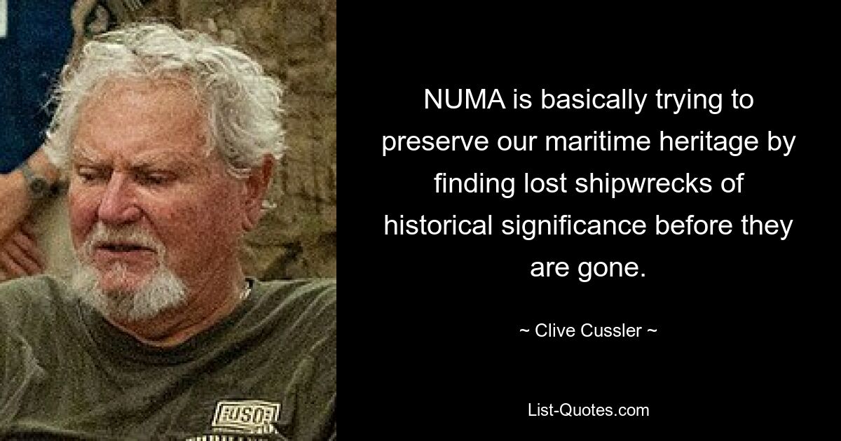 NUMA is basically trying to preserve our maritime heritage by finding lost shipwrecks of historical significance before they are gone. — © Clive Cussler