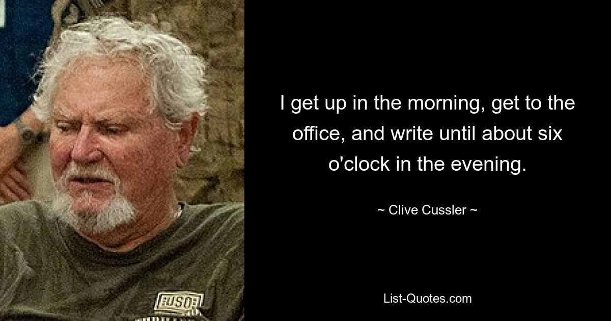 I get up in the morning, get to the office, and write until about six o'clock in the evening. — © Clive Cussler