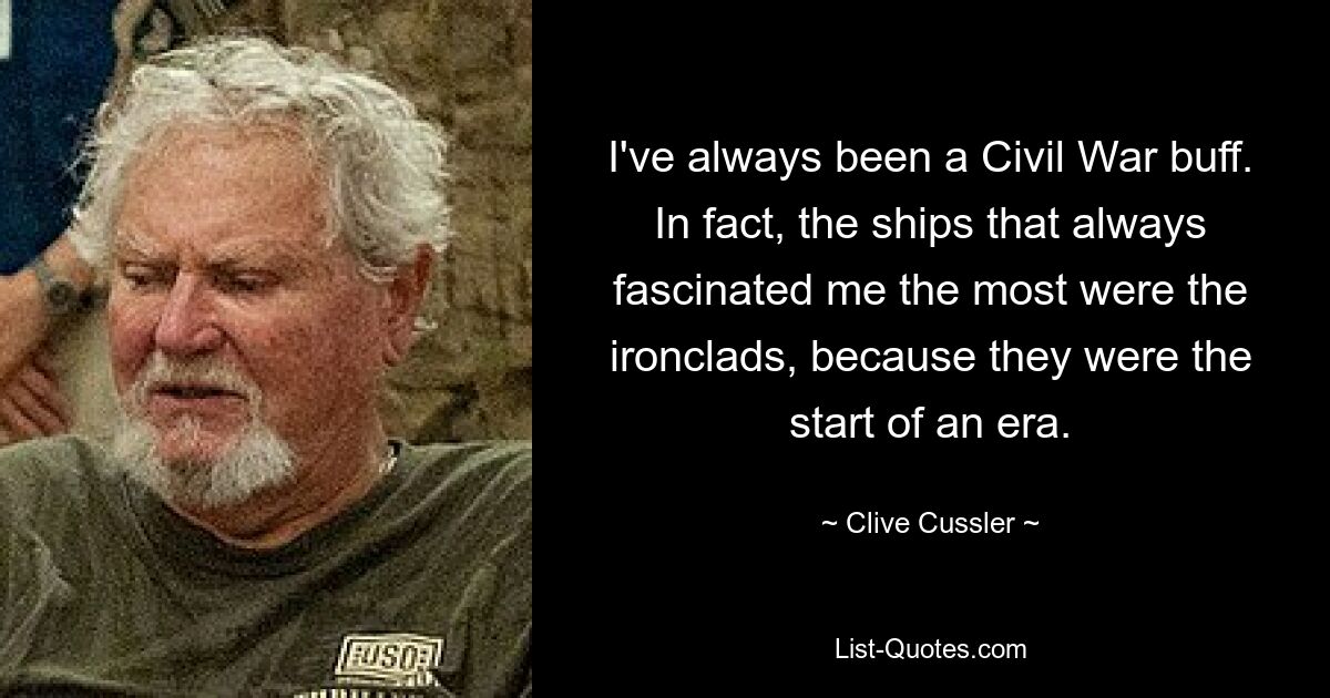 I've always been a Civil War buff. In fact, the ships that always fascinated me the most were the ironclads, because they were the start of an era. — © Clive Cussler