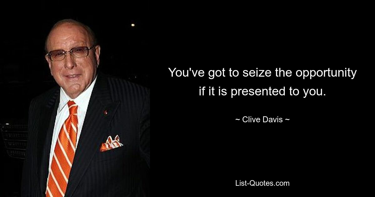 You've got to seize the opportunity if it is presented to you. — © Clive Davis