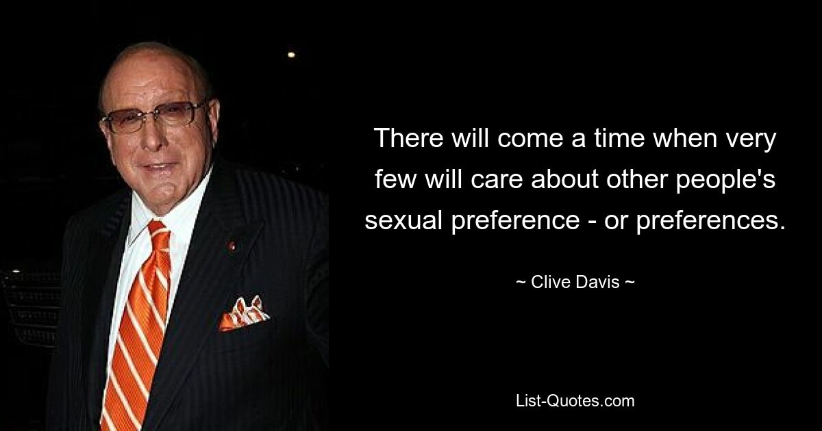 There will come a time when very few will care about other people's sexual preference - or preferences. — © Clive Davis