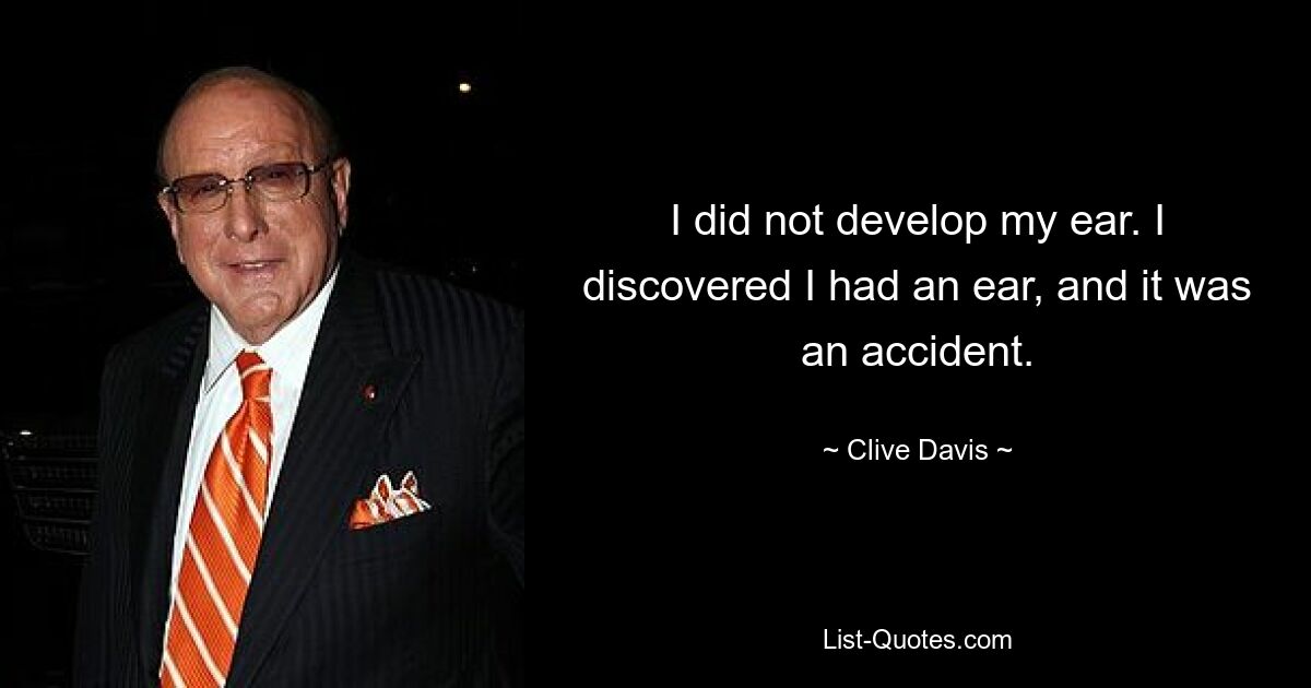 I did not develop my ear. I discovered I had an ear, and it was an accident. — © Clive Davis