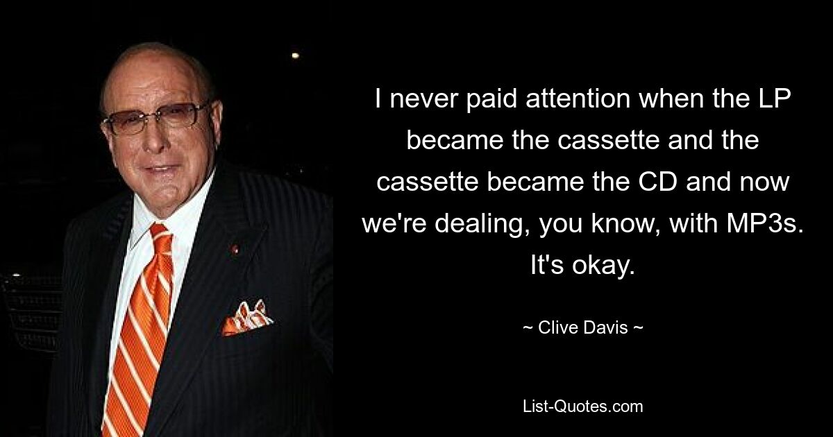 I never paid attention when the LP became the cassette and the cassette became the CD and now we're dealing, you know, with MP3s. It's okay. — © Clive Davis