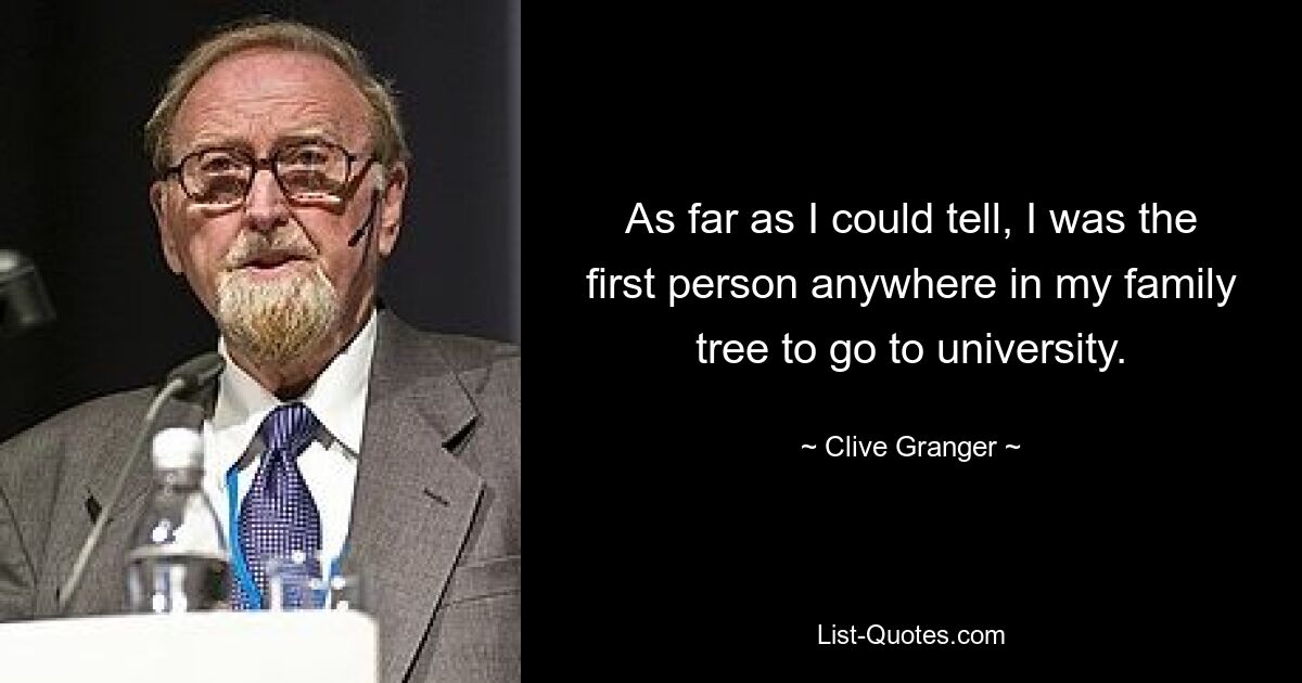 As far as I could tell, I was the first person anywhere in my family tree to go to university. — © Clive Granger