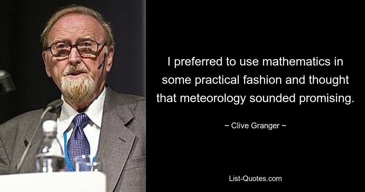 I preferred to use mathematics in some practical fashion and thought that meteorology sounded promising. — © Clive Granger