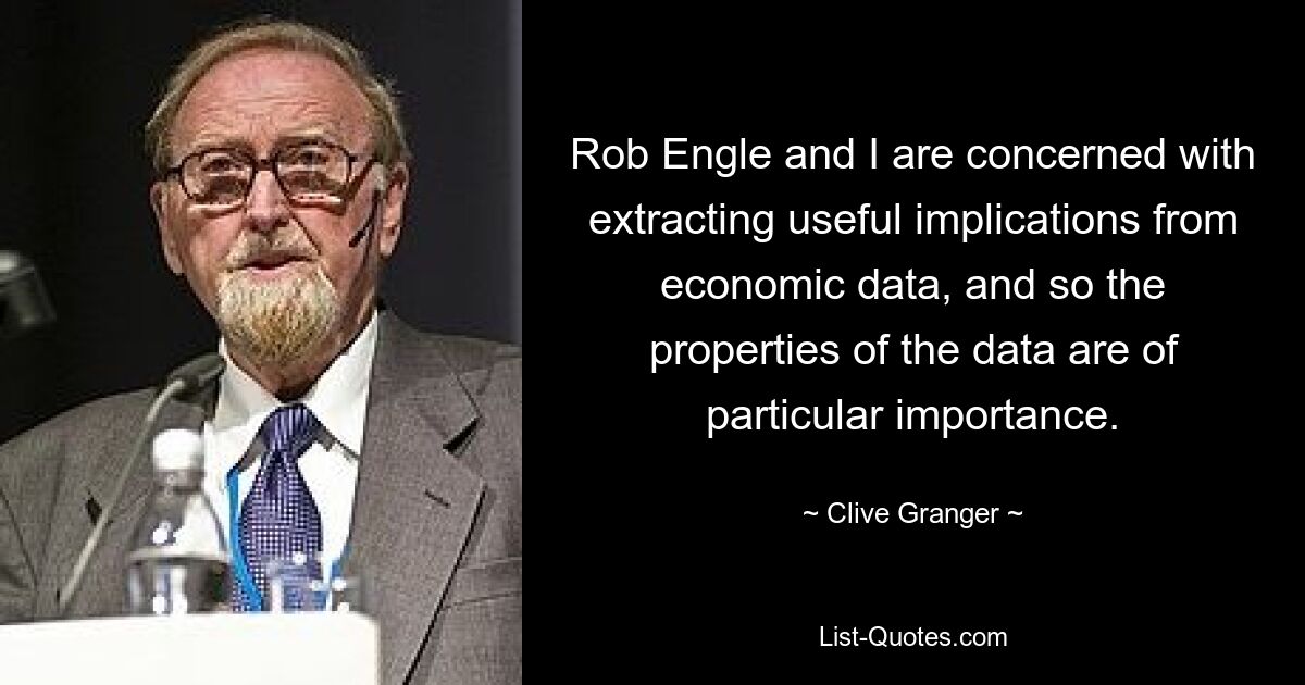 Rob Engle and I are concerned with extracting useful implications from economic data, and so the properties of the data are of particular importance. — © Clive Granger