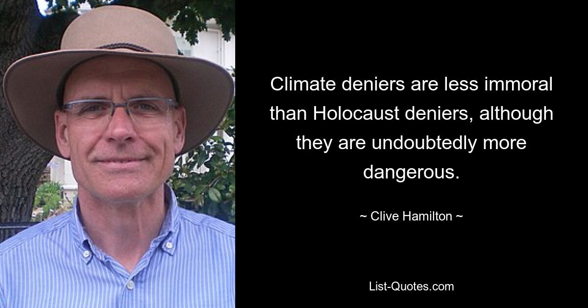 Climate deniers are less immoral than Holocaust deniers, although they are undoubtedly more dangerous. — © Clive Hamilton