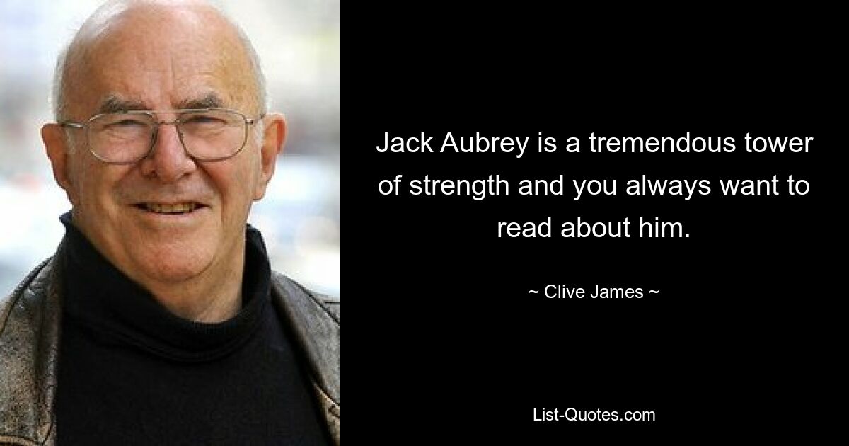 Jack Aubrey is a tremendous tower of strength and you always want to read about him. — © Clive James