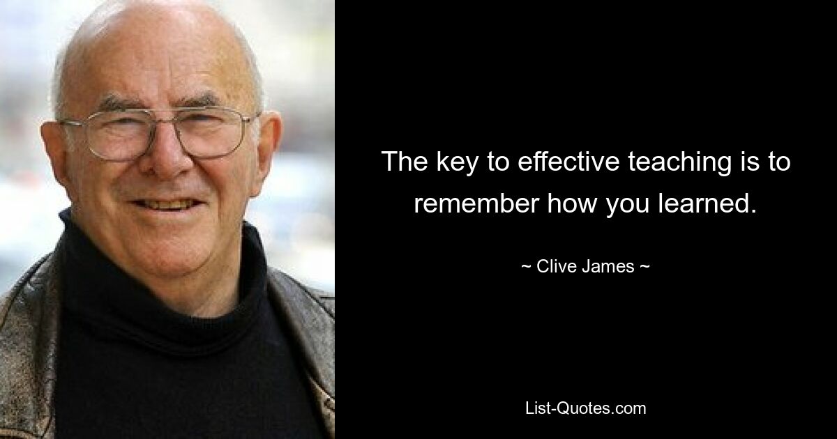 The key to effective teaching is to remember how you learned. — © Clive James