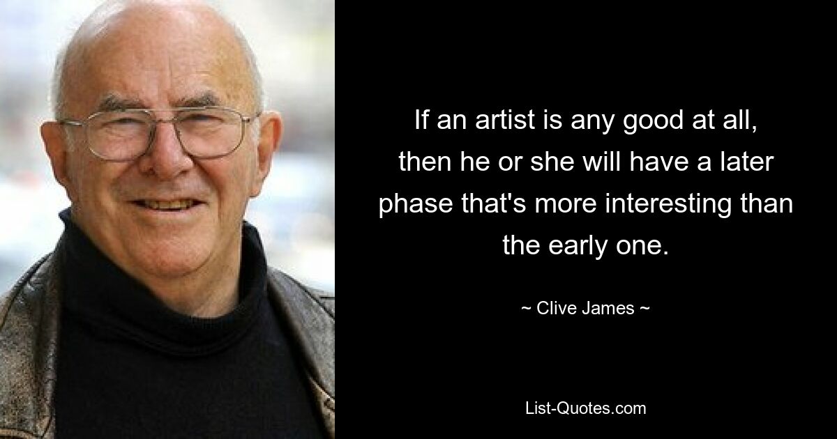 If an artist is any good at all, then he or she will have a later phase that's more interesting than the early one. — © Clive James