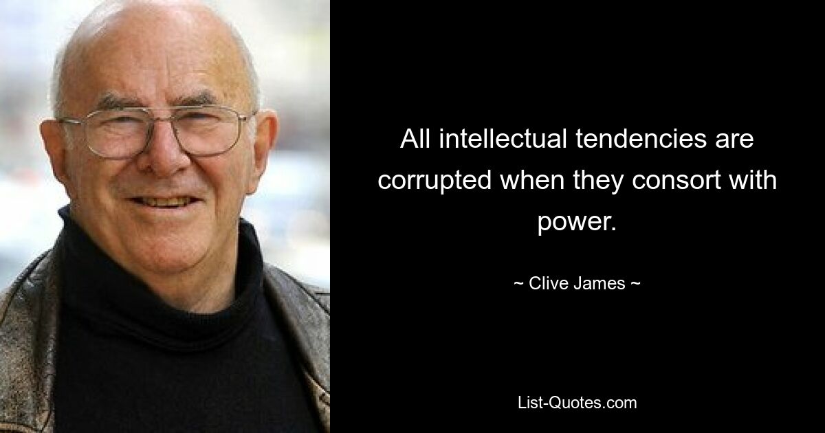 All intellectual tendencies are corrupted when they consort with power. — © Clive James