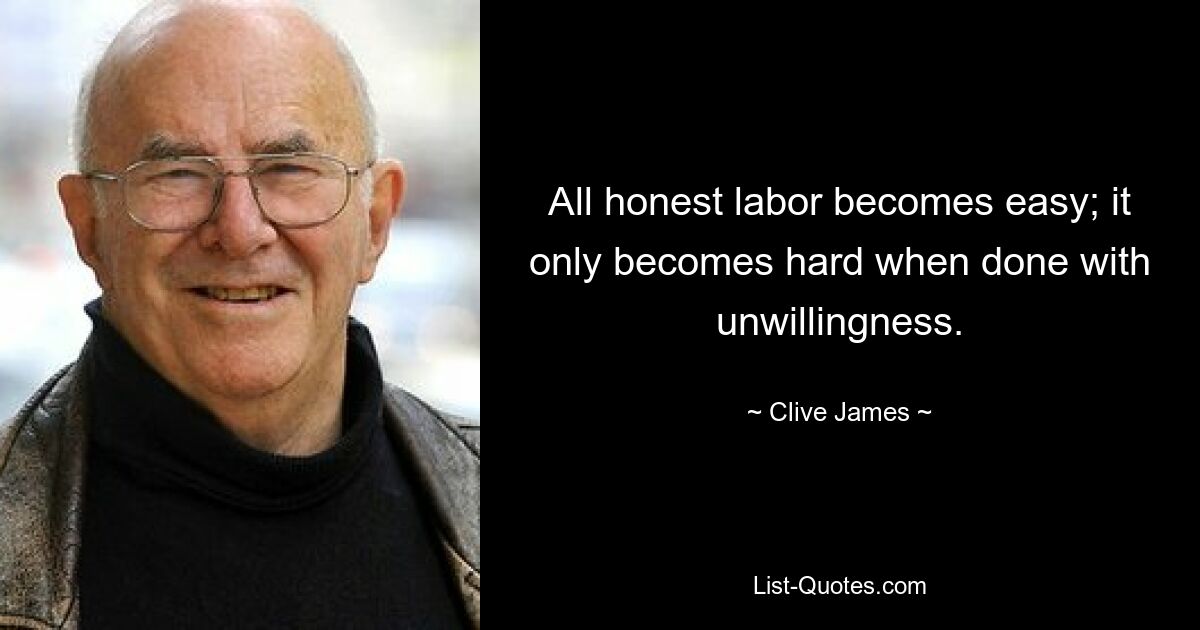 All honest labor becomes easy; it only becomes hard when done with unwillingness. — © Clive James