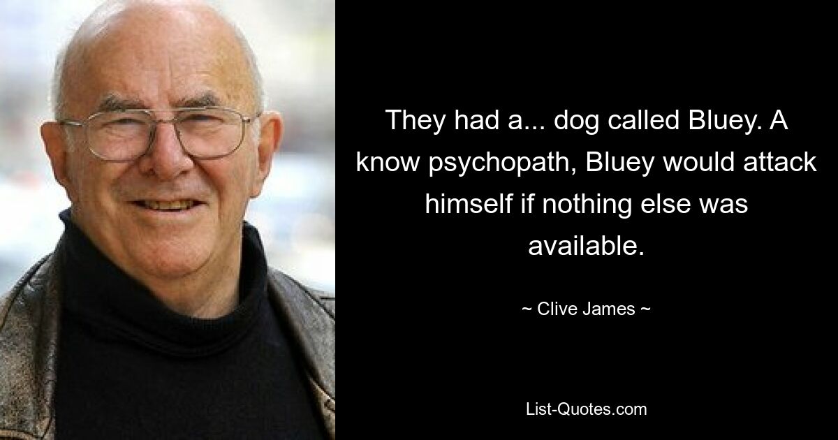 Sie hatten einen... Hund namens Bluey. Bluey, ein bekannter Psychopath, würde sich selbst angreifen, wenn nichts anderes verfügbar wäre. — © Clive James