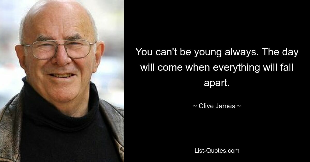 You can't be young always. The day will come when everything will fall apart. — © Clive James