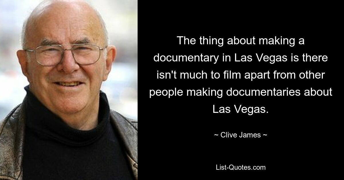 The thing about making a documentary in Las Vegas is there isn't much to film apart from other people making documentaries about Las Vegas. — © Clive James