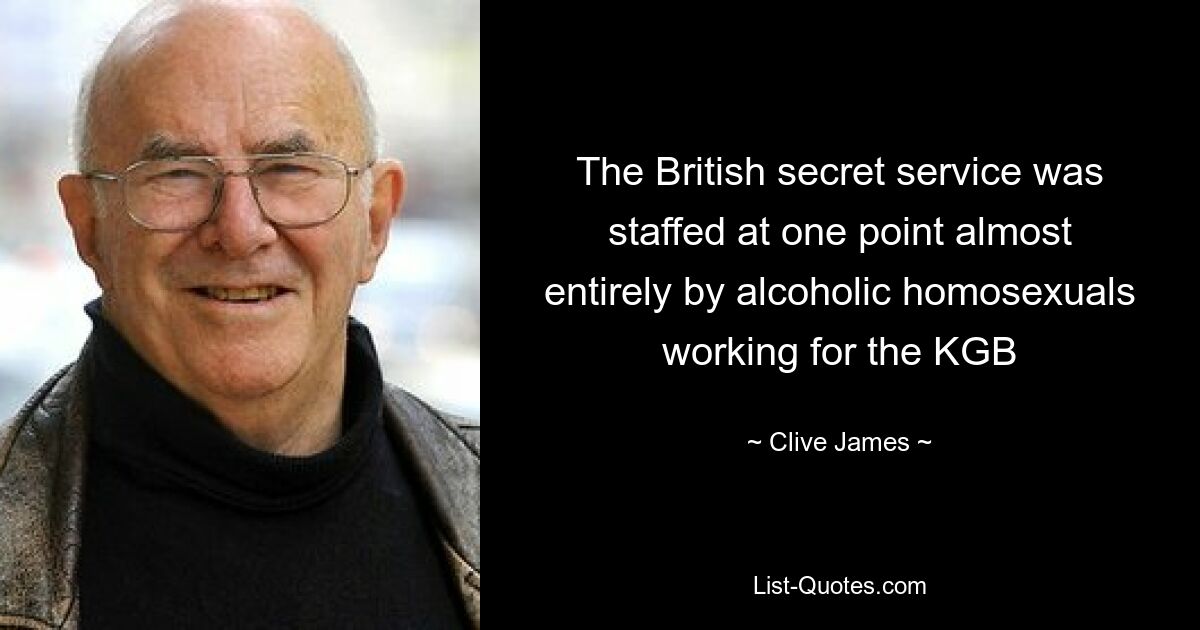 The British secret service was staffed at one point almost entirely by alcoholic homosexuals working for the KGB — © Clive James