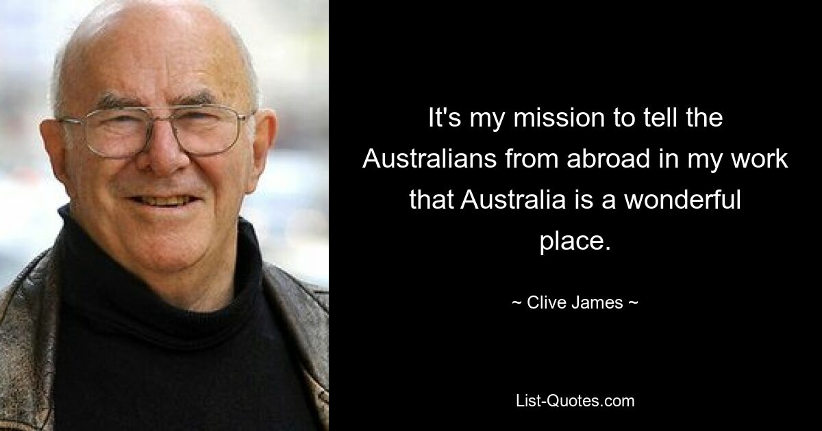 It's my mission to tell the Australians from abroad in my work that Australia is a wonderful place. — © Clive James