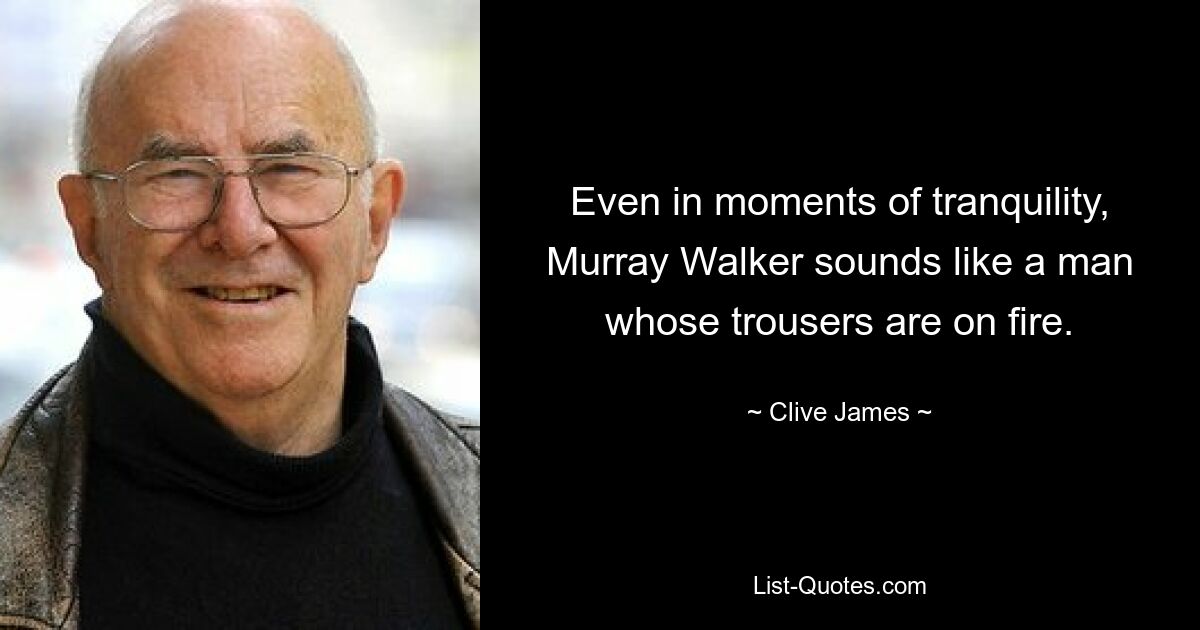 Even in moments of tranquility, Murray Walker sounds like a man whose trousers are on fire. — © Clive James