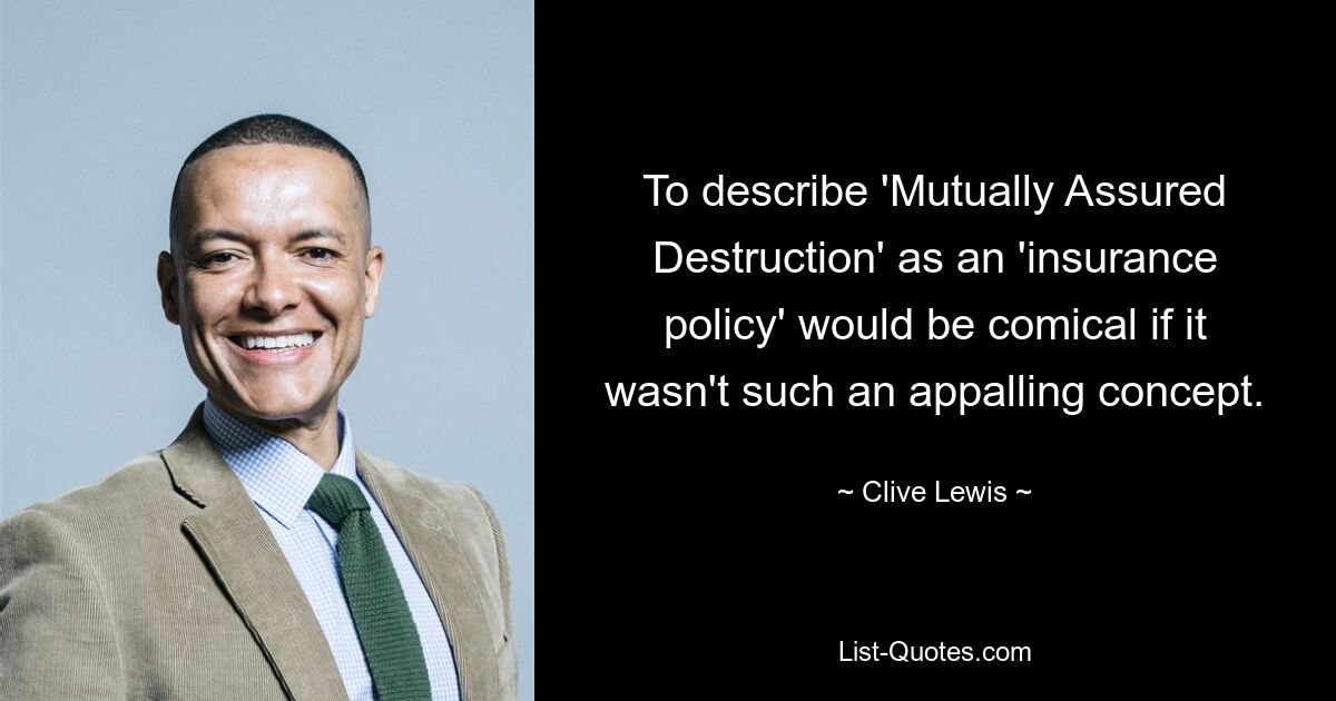 To describe 'Mutually Assured Destruction' as an 'insurance policy' would be comical if it wasn't such an appalling concept. — © Clive Lewis