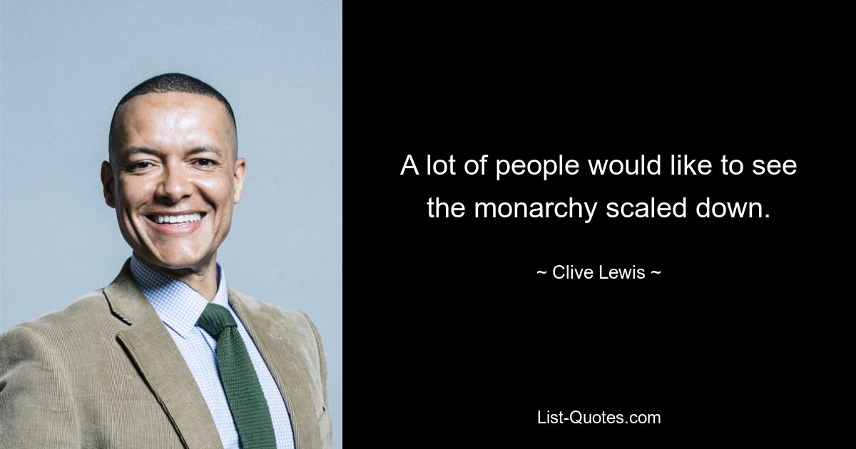 A lot of people would like to see the monarchy scaled down. — © Clive Lewis