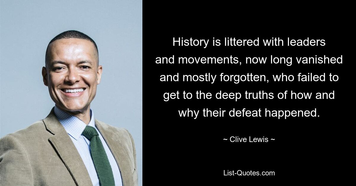 History is littered with leaders and movements, now long vanished and mostly forgotten, who failed to get to the deep truths of how and why their defeat happened. — © Clive Lewis