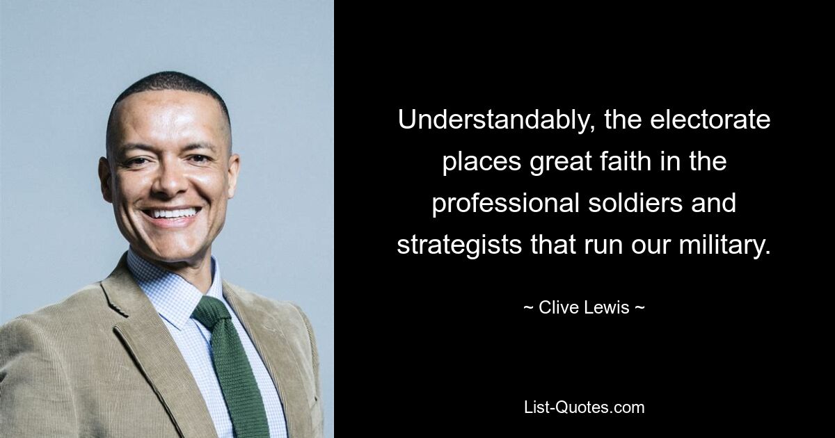 Understandably, the electorate places great faith in the professional soldiers and strategists that run our military. — © Clive Lewis