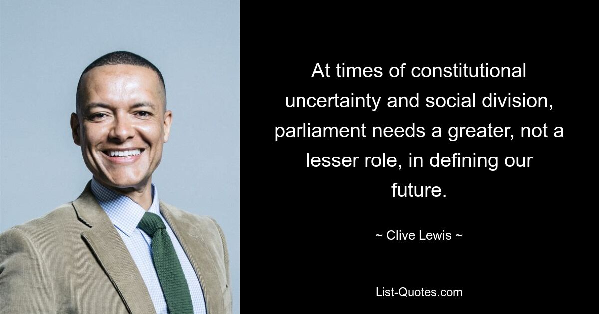 At times of constitutional uncertainty and social division, parliament needs a greater, not a lesser role, in defining our future. — © Clive Lewis