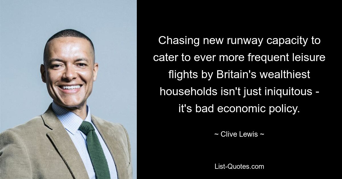 Chasing new runway capacity to cater to ever more frequent leisure flights by Britain's wealthiest households isn't just iniquitous - it's bad economic policy. — © Clive Lewis