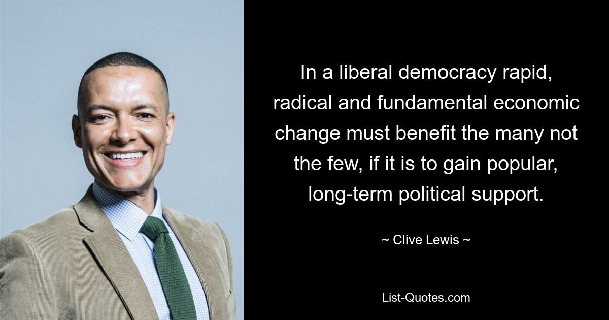 In a liberal democracy rapid, radical and fundamental economic change must benefit the many not the few, if it is to gain popular, long-term political support. — © Clive Lewis