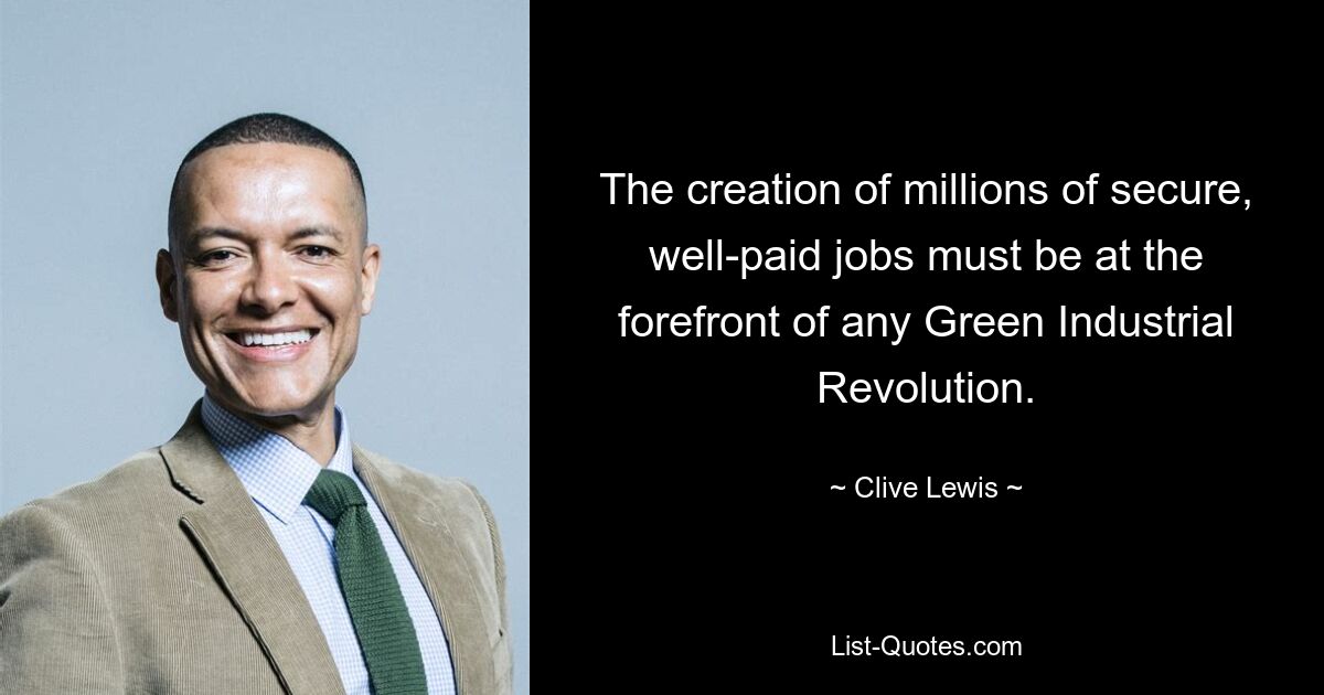 The creation of millions of secure, well-paid jobs must be at the forefront of any Green Industrial Revolution. — © Clive Lewis