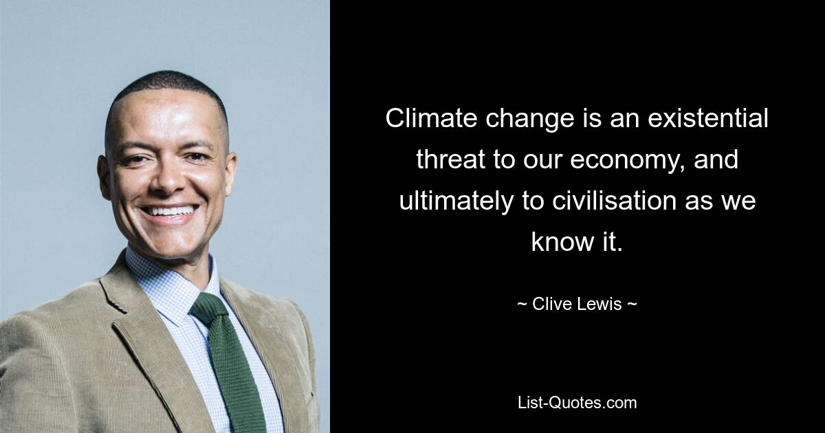 Climate change is an existential threat to our economy, and ultimately to civilisation as we know it. — © Clive Lewis