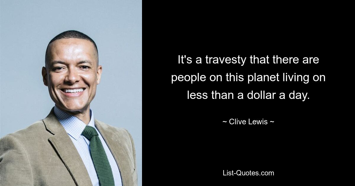 It's a travesty that there are people on this planet living on less than a dollar a day. — © Clive Lewis