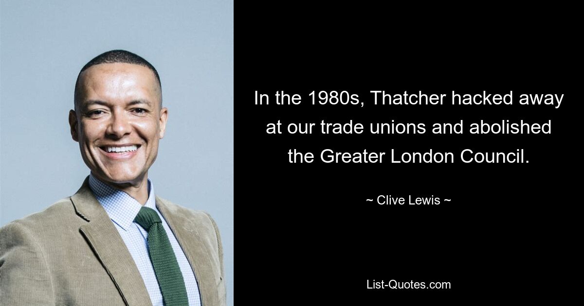 In the 1980s, Thatcher hacked away at our trade unions and abolished the Greater London Council. — © Clive Lewis