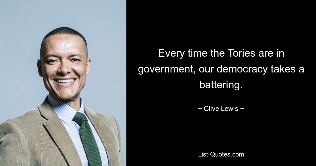 Every time the Tories are in government, our democracy takes a battering. — © Clive Lewis