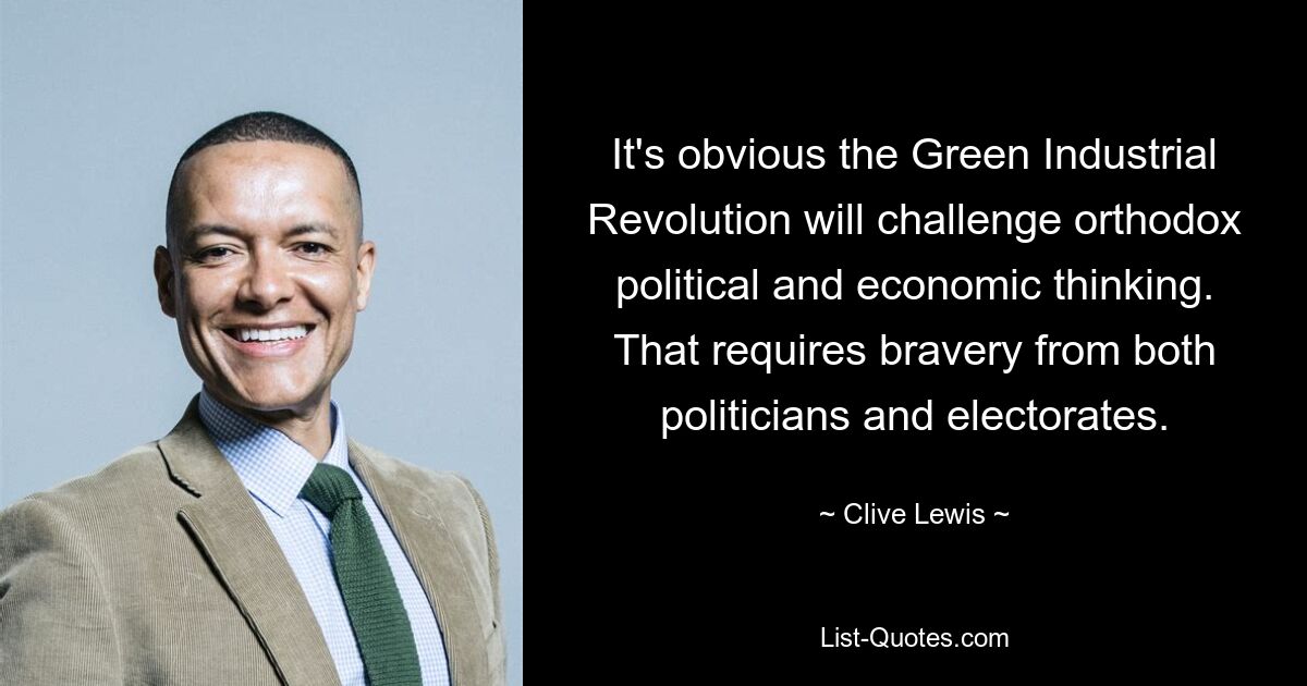 It's obvious the Green Industrial Revolution will challenge orthodox political and economic thinking. That requires bravery from both politicians and electorates. — © Clive Lewis