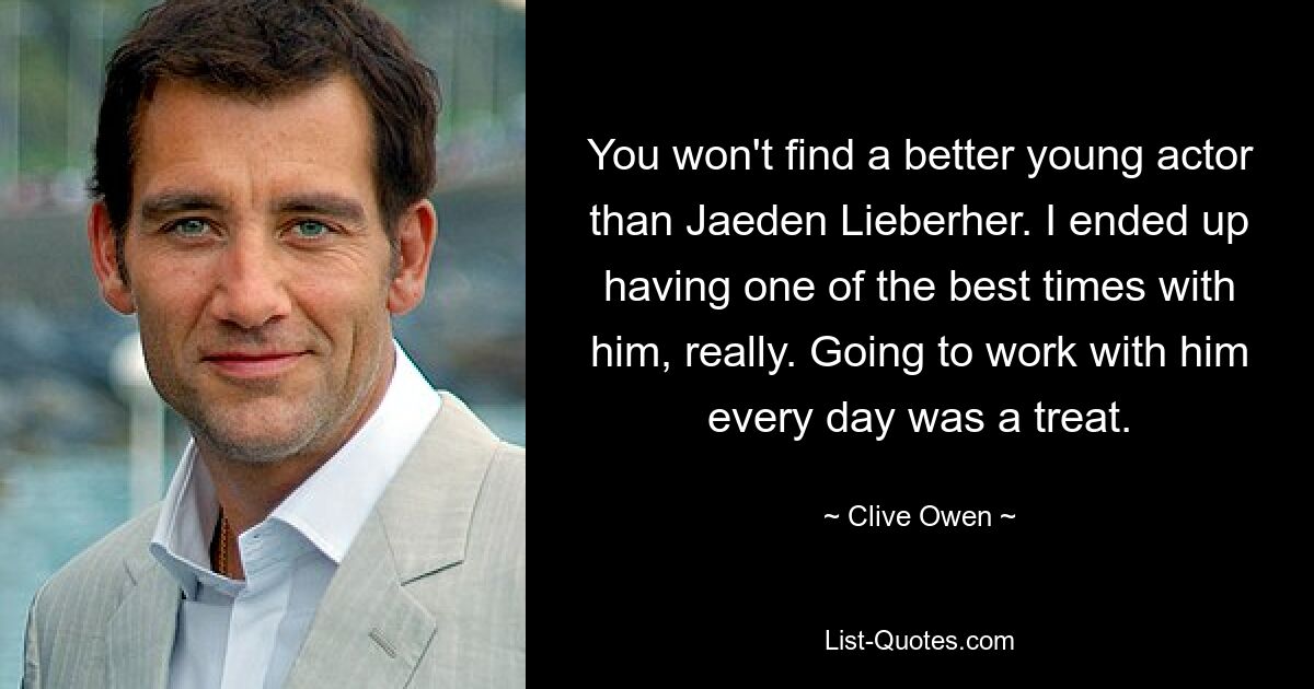 You won't find a better young actor than Jaeden Lieberher. I ended up having one of the best times with him, really. Going to work with him every day was a treat. — © Clive Owen