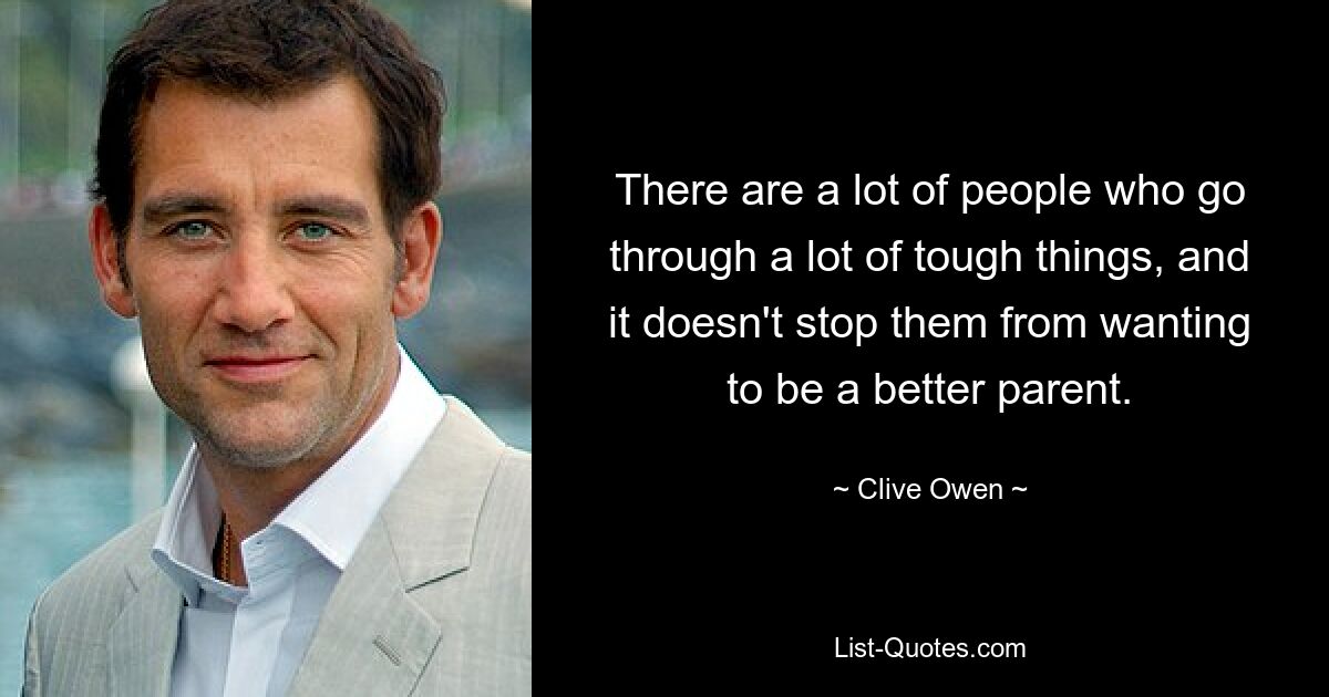 There are a lot of people who go through a lot of tough things, and it doesn't stop them from wanting to be a better parent. — © Clive Owen